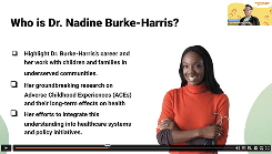 The image shows a slide titled 'Who is Dr. Nadine Burke-Harris?' with a professional headshot of a woman with shoulder-length dark hair wearing an orange top and standing with her arms crossed, smiling at the camera. The slide lists three bullet points about her background: 1) California's first Surgeon General and expert in adverse childhood experiences, 2) Her groundbreaking research in childhood adversity and its impact on health, and 3) Her efforts to transform the healthcare system and address childhood trauma.